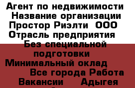 Агент по недвижимости › Название организации ­ Простор-Риэлти, ООО › Отрасль предприятия ­ Без специальной подготовки › Минимальный оклад ­ 150 000 - Все города Работа » Вакансии   . Адыгея респ.,Адыгейск г.